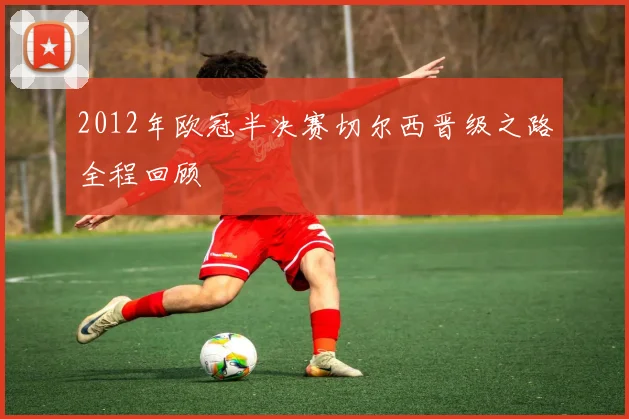 2012年欧冠半决赛切尔西晋级之路全程回顾