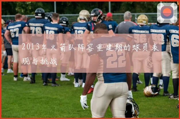 2013年火箭队阵容重建期的球员表现与挑战