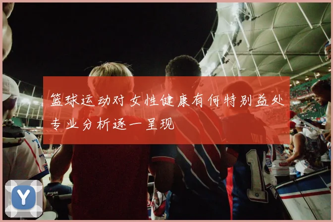 篮球运动对女性健康有何特别益处专业分析逐一呈现