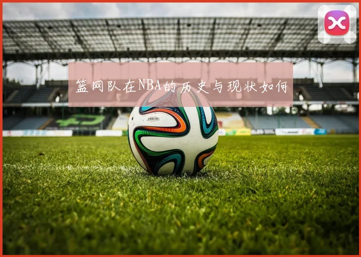 篮网队在NBA的历史与现状如何
