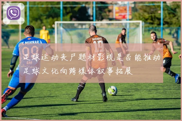 足球运动丧尸题材影视是否能推动足球文化向跨媒体叙事拓展