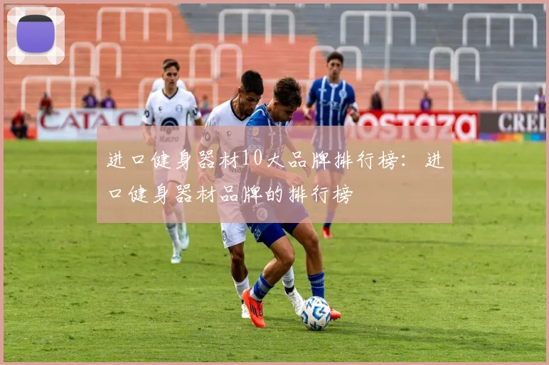 进口健身器材10大品牌排行榜：进口健身器材品牌的排行榜