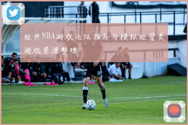 经典NBA游戏论坛推荐与模拟经营类游戏资源整理