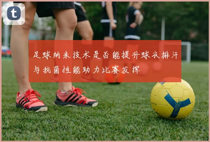足球纳米技术是否能提升球衣排汗与抗菌性能助力比赛发挥