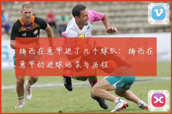 梅西在意甲进了几个球队：梅西在意甲的进球记录与历程